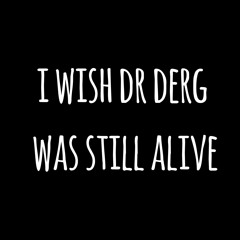 i wish dr. derg was still alive