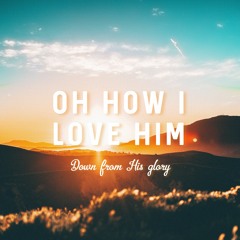 Oh How I Love Him (Down From His Glory)