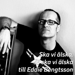 Ska vi älska, så ska vi älska, till Eddie Bengtsson