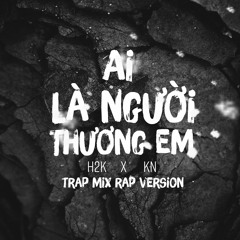[ Trap Mix ] AI LÀ NGƯỜI THƯƠNG EM - H2K x KN
