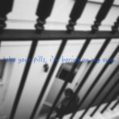 take your pills, i'm boring on my own.