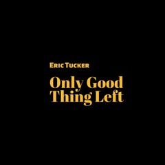 Only Good Thing Left (produced by Eric Tucker)