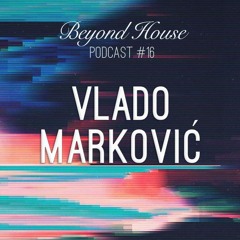 Vlado Markovic - BEYOND HOUSE PODCAST #16