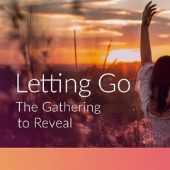 Letting Go ~ The Gathering To Reveal ~ July 2019