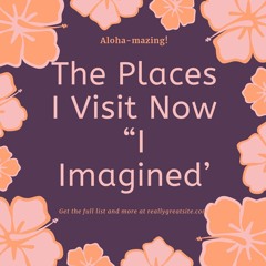 The Places I Visit Now “I Imagined’