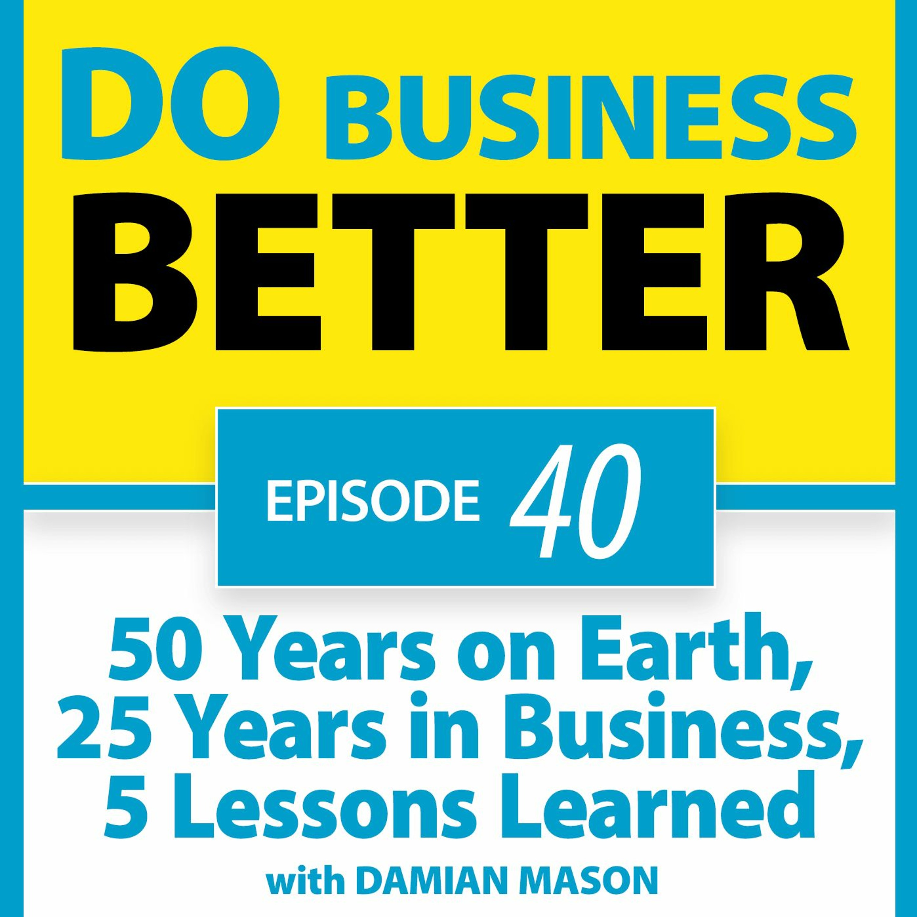 40 - 50 Years on Earth, 25 Years in Business, 5 Lessons Learned