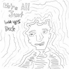 we're all just waves dude