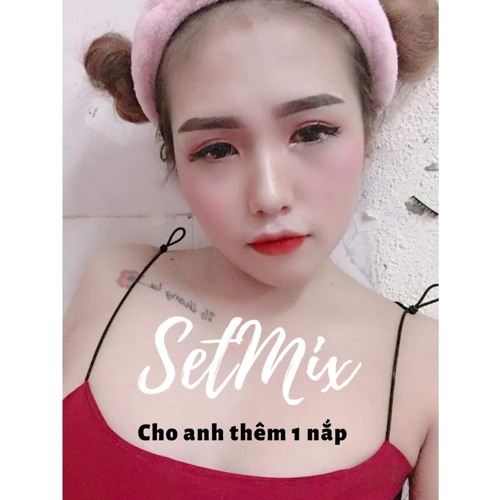 Cho anh thêm một nắp - SetMix(Nst Tặng)