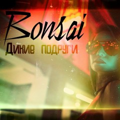 Bonsai - Дикие Подруги