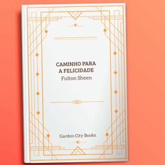 Caminho para a Felicidade - Fulton Sheen - Parte I - Felicidade [cap. 1 ao 13]
