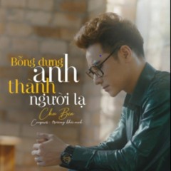 Bỗng Dưng Thành Người Lạ - Chu Bin