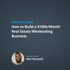 BP Business Podcast 15: How to Build a $100K/Month Real Estate Wholesaling Business with Max Maxwell