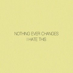 ~ nothing ever changes, i hate this