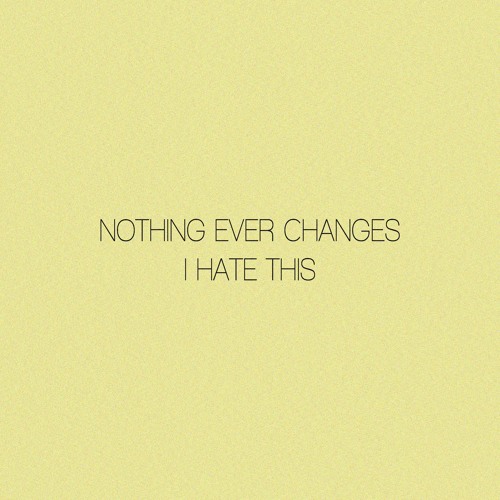 ~ nothing ever changes, i hate this