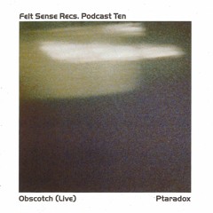 Felt Sense Recs. Podcast Ten - Obscotch (Live)           Ptaradox