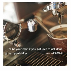 i'll be your man if you got love to get done by mygalfriday