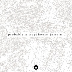 probably a trap {house jumpin}
