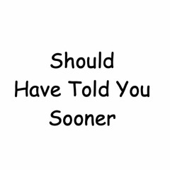 Should Have Told You Sooner