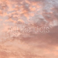 Act like idiots