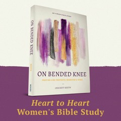 Heart to Heart – On Bended Knee: Praying Like Prophets, Warriors, and Kings