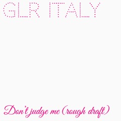 GLR Italy - don't judge me(ROUGH DRAFT)