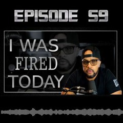 Episode 59: I WAS FIRED TODAY!