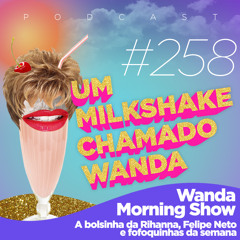 #258 - Wanda Morning Show: Bolsinha da Rihanna, Felipe Neto e + fofoquinhas