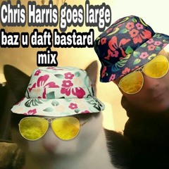 CHRIS HARRIS GOES LARGE (baz u daft bastard mix)