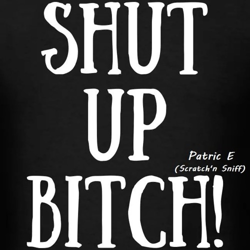 Patric E. (Scratch'n Sniff)  shut up Bitch
