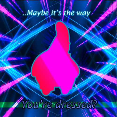 ...Maybe it's the way you're dressed?