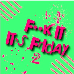 F**k It It's Friday 2