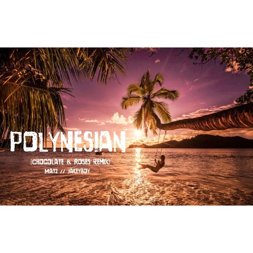 POLYNESIAN (CHOCOLATE & ROSES REMIX) // MATZ & JAKEYBOY