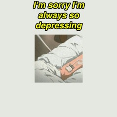 I'm sorry I'm always so depressing