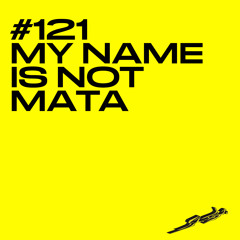 #121 / MY NAME IS NOT MATA