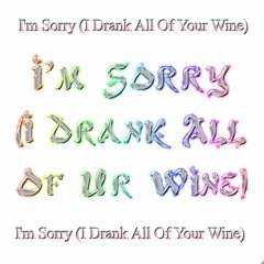 I'm sorry (I drank all of ur wine)
