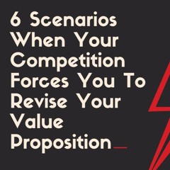 6 Scenarios When Your Competition Forces You To Revise Your Value Proposition