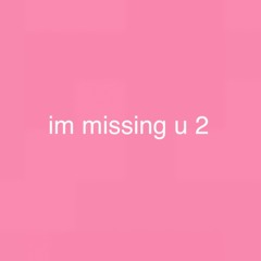 im missing u 2