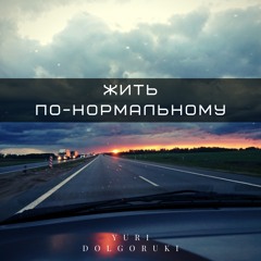 ЖИТЬ ПО-НОРМАЛЬНОМУ- Yuri Dolgoruki