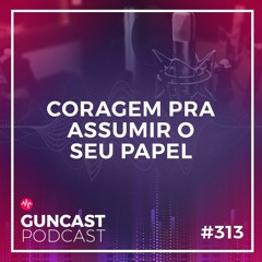 #313 - Coragem pra assumir o seu papel | Guncast
