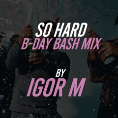 SO HARD B-DAY BASH MIX BY @IGOR M
