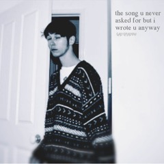 the song u never asked for but i wrote u anyway