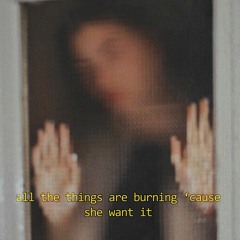 All the Things Are Burning 'Cause She Want It