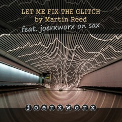 LET ME FIX THE GLITCH by Martin Reed feat joerxworx on sax