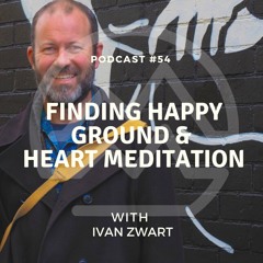 #54 Finding Happy Ground & Heart Meditation with Ivan Zwart