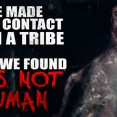 "We made first contact with a new tribe. What we found was not human" Creepypasta