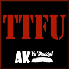 AK Ya'Daddy! - TTFU