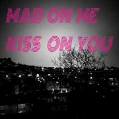 MAD ON ME KISS ON YOU