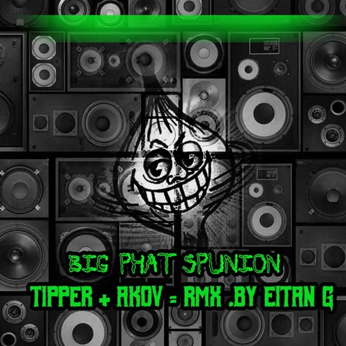 Tipper x Akov - Big Phat Spunion - (RMX by Eitan G)