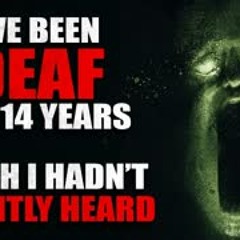 "I've been deaf for 14 years. I wish I hadn't recently heard something" Creepypasta