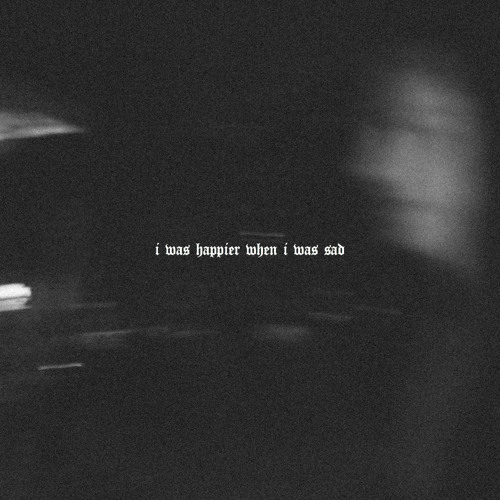 i was happier when i was sad